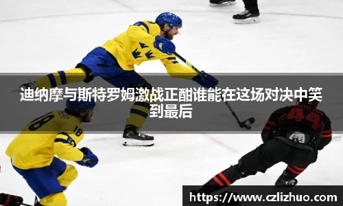 迪纳摩与斯特罗姆激战正酣谁能在这场对决中笑到最后