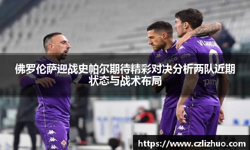 佛罗伦萨迎战史帕尔期待精彩对决分析两队近期状态与战术布局