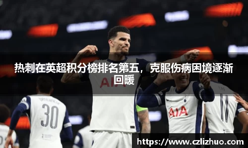 热刺在英超积分榜排名第五，克服伤病困境逐渐回暖