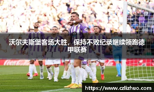 沃尔夫斯堡客场大胜，保持不败纪录继续领跑德甲联赛